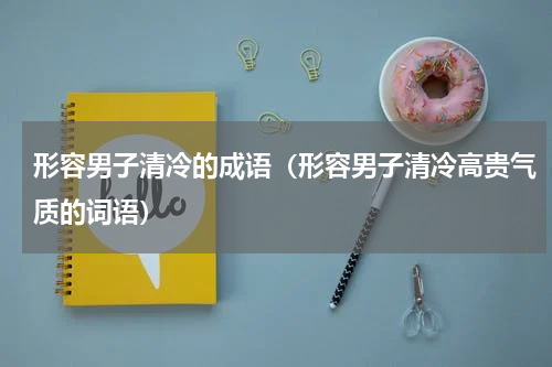 形容男子清冷的成语（形容男子清冷高贵气质的词语）