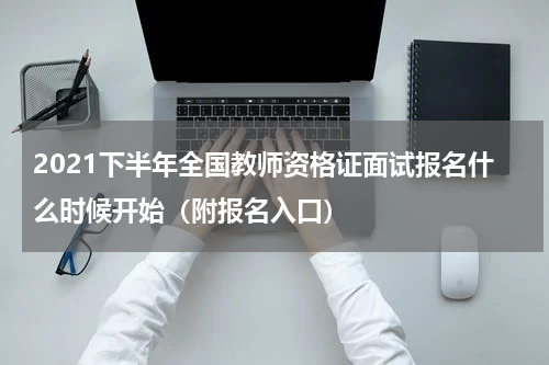 2021下半年全国教师资格证面试报名什么时候开始（附报名入口）
