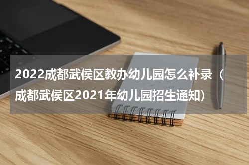 2022成都武侯区教办幼儿园怎么补录（成都武侯区2021年幼儿园招生通知）