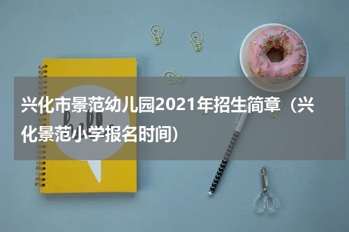 兴化市景范幼儿园2021年招生简章（兴化景范小学报名时间）