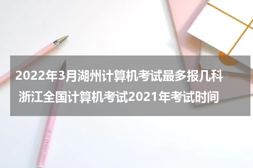 2022年3月湖州计算机考试最多报几科 浙江全国计算机考试2021年考试时间