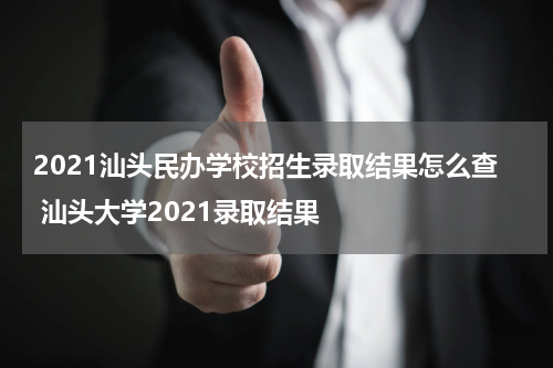 2021汕头民办学校招生录取结果怎么查 汕头大学2021录取结果