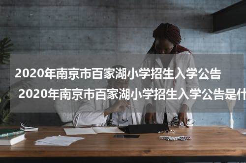 2020年南京市百家湖小学招生入学公告 2020年南京市百家湖小学招生入学公告是什么