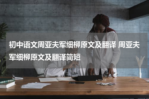 初中语文周亚夫军细柳原文及翻译 周亚夫军细柳原文及翻译简短