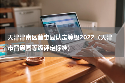 天津津南区普惠园认定等级2022（天津市普惠园等级评定标准）