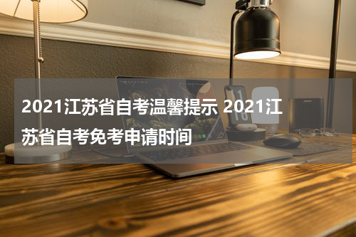 2021江苏省自考温馨提示 2021江苏省自考免考申请时间