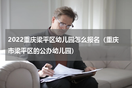 2022重庆梁平区幼儿园怎么报名（重庆市梁平区的公办幼儿园）