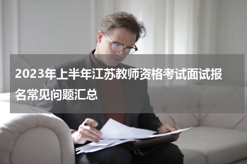 2023年上半年江苏教师资格考试面试报名常见问题汇总