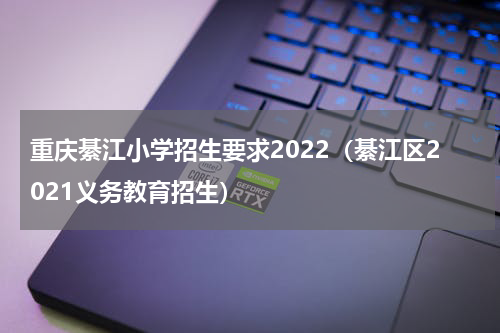 重庆綦江小学招生要求2022（綦江区2021义务教育招生）