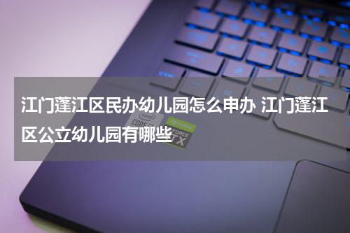 江门蓬江区民办幼儿园怎么申办 江门蓬江区公立幼儿园有哪些