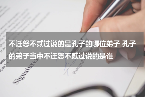 不迁怒不贰过说的是孔子的哪位弟子 孔子的弟子当中不迁怒不贰过说的是谁