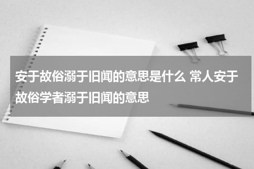 安于故俗溺于旧闻的意思是什么 常人安于故俗学者溺于旧闻的意思