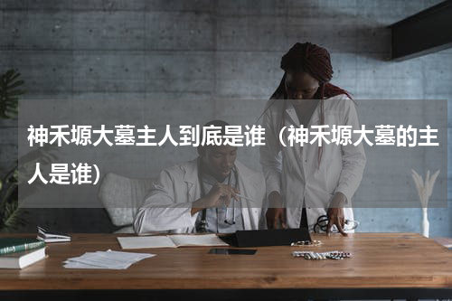 神禾塬大墓主人到底是谁（神禾塬大墓的主人是谁）
