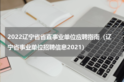 2022辽宁省省直事业单位应聘指南（辽宁省事业单位招聘信息2021）