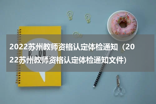 2022苏州教师资格认定体检通知（2022苏州教师资格认定体检通知文件）