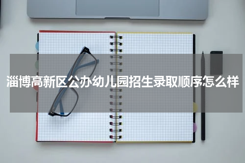 淄博高新区公办幼儿园招生录取顺序怎么样