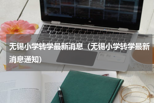 无锡小学转学最新消息（无锡小学转学最新消息通知）