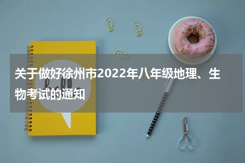 关于做好徐州市2022年八年级地理、生物考试的通知