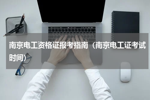 南京电工资格证报考指南（南京电工证考试时间）