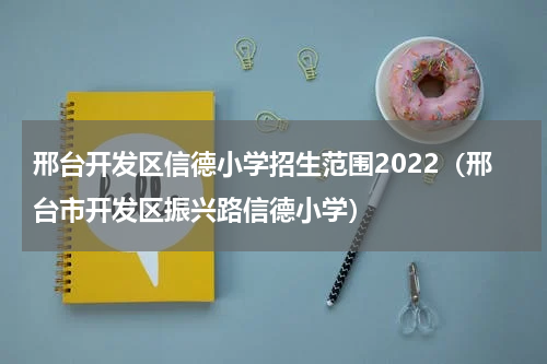 邢台开发区信德小学招生范围2022（邢台市开发区振兴路信德小学）