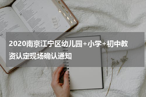 2020南京江宁区幼儿园+小学+初中教资认定现场确认通知