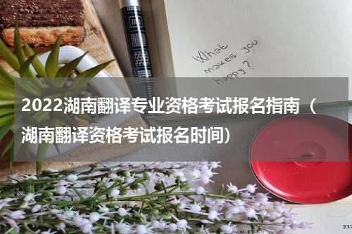 2022湖南翻译专业资格考试报名指南（湖南翻译资格考试报名时间）