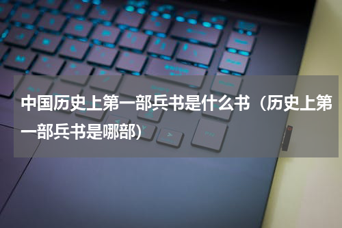 中国历史上第一部兵书是什么书（历史上第一部兵书是哪部）
