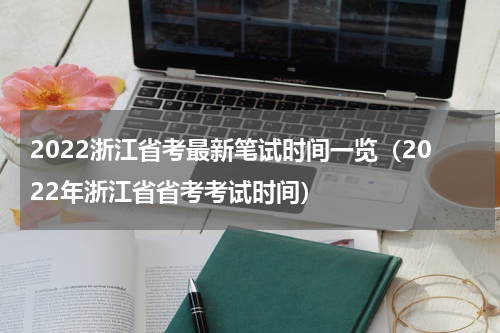 2022浙江省考最新笔试时间一览（2022年浙江省省考考试时间）