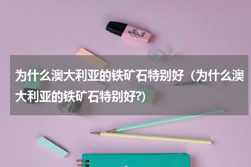 为什么澳大利亚的铁矿石特别好（为什么澳大利亚的铁矿石特别好?）