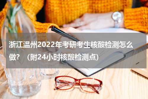 浙江温州2022年考研考生核酸检测怎么做？（附24小时核酸检测点）
