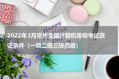 2022年3月常州全国计算机等级考试获证条件（一级二级三级四级）