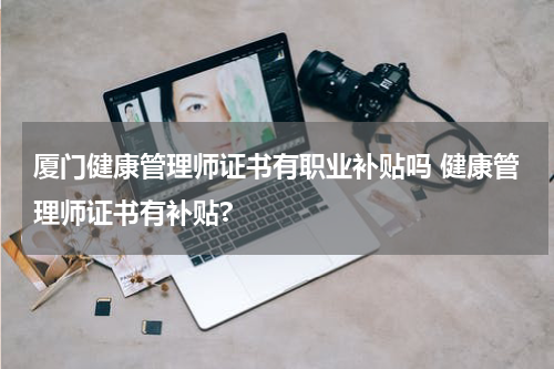 厦门健康管理师证书有职业补贴吗 健康管理师证书有补贴?