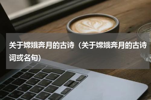 关于嫦娥奔月的古诗（关于嫦娥奔月的古诗词或名句）
