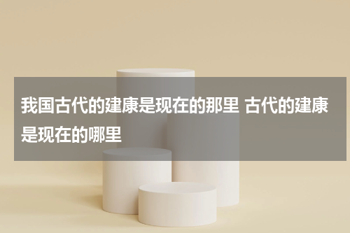 我国古代的建康是现在的那里 古代的建康是现在的哪里