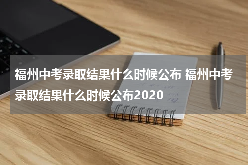 福州中考录取结果什么时候公布 福州中考录取结果什么时候公布2020