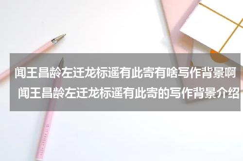 闻王昌龄左迁龙标遥有此寄有啥写作背景啊 闻王昌龄左迁龙标遥有此寄的写作背景介绍