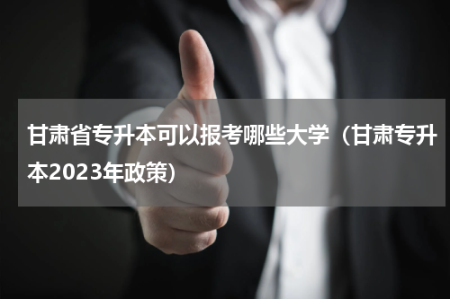 甘肃省专升本可以报考哪些大学（甘肃专升本2023年政策）
