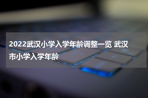 2022武汉小学入学年龄调整一览 武汉市小学入学年龄