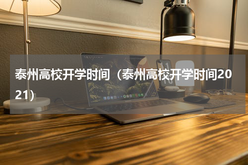 泰州高校开学时间（泰州高校开学时间2021）