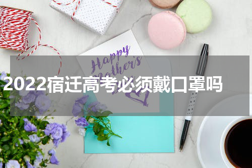 2022宿迁高考必须戴口罩吗