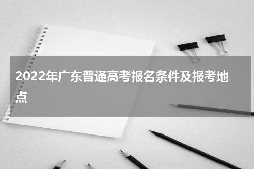 2022年广东普通高考报名条件及报考地点