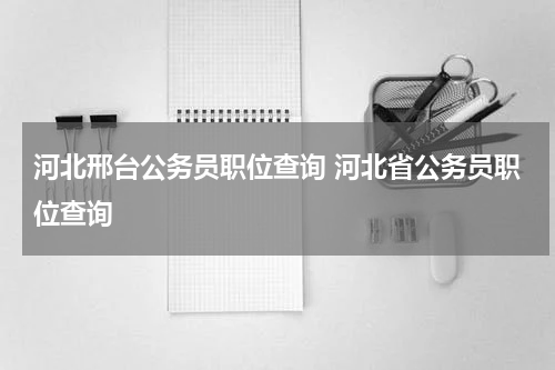河北邢台公务员职位查询 河北省公务员职位查询