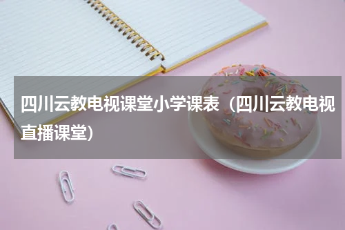 四川云教电视课堂小学课表（四川云教电视直播课堂）