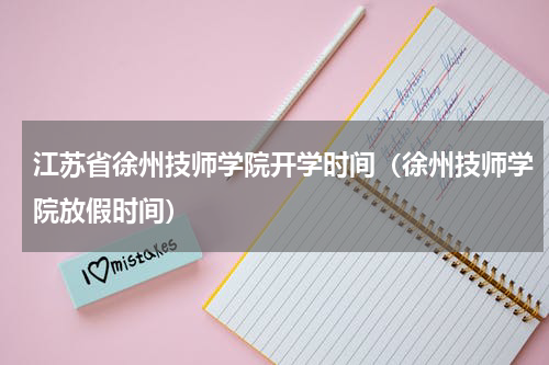 江苏省徐州技师学院开学时间（徐州技师学院放假时间）