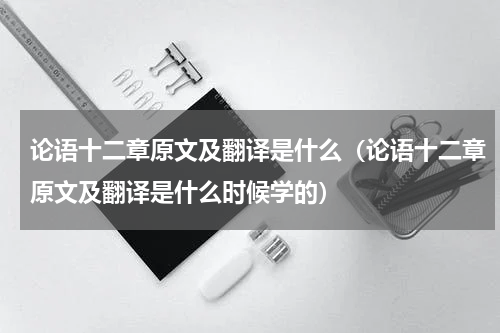 论语十二章原文及翻译是什么（论语十二章原文及翻译是什么时候学的）