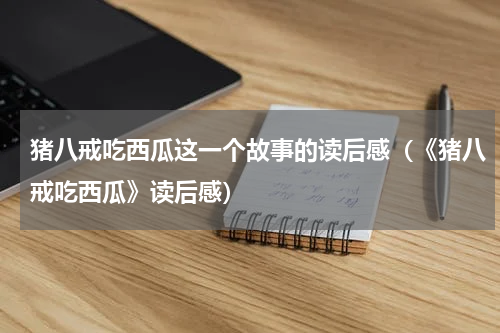 猪八戒吃西瓜这一个故事的读后感（《猪八戒吃西瓜》读后感）