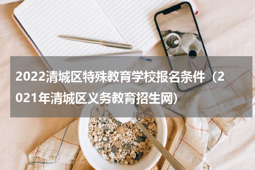 2022清城区特殊教育学校报名条件（2021年清城区义务教育招生网）