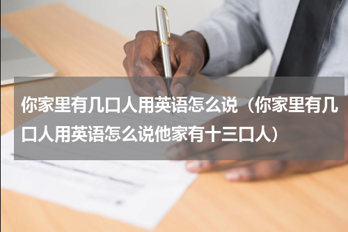 你家里有几口人用英语怎么说（你家里有几口人用英语怎么说他家有十三口人）