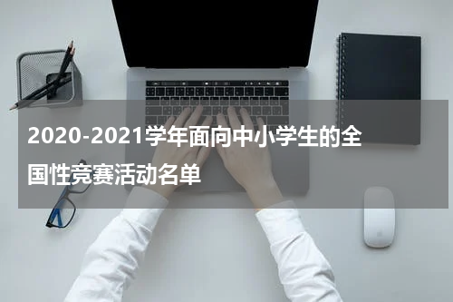 2020-2021学年面向中小学生的全国性竞赛活动名单