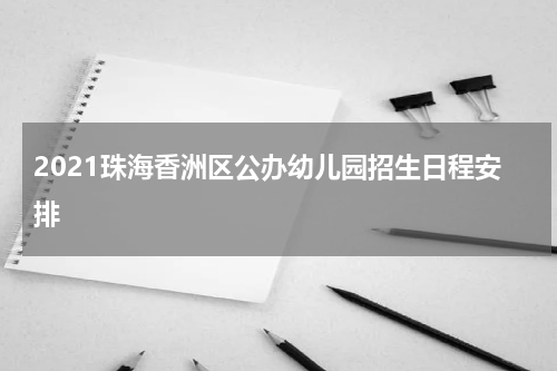 2021珠海香洲区公办幼儿园招生日程安排
